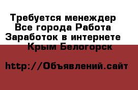 Требуется менеждер - Все города Работа » Заработок в интернете   . Крым,Белогорск